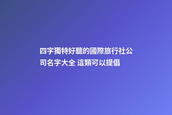 四字獨特好聽的國際旅行社公司名字大全 這類可以提倡-第1張-公司起名-玄機派